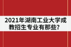 2021年湖南工業(yè)大學(xué)成教招生專業(yè)有那些？