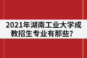 2021年湖南工業(yè)大學成教招生專業(yè)有那些？