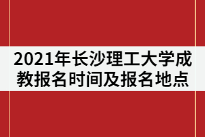 2021年長(zhǎng)沙理工大學(xué)成教報(bào)名時(shí)間什么時(shí)候？在哪里報(bào)名？