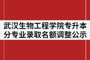 2021年武漢生物工程學(xué)院普通專升本分專業(yè)錄取名額調(diào)整公示