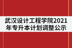 武漢設(shè)計(jì)工程學(xué)院2021年普通專升本計(jì)劃調(diào)整的公示