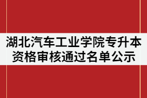 湖北汽車工業(yè)學(xué)院2021年普通專升本資格審核通過名單公示