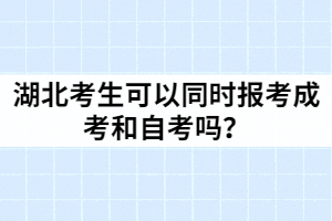 湖北考生可以同時報考成考和自考嗎？
