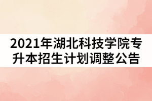 2021年湖北科技學(xué)院普通專(zhuān)升本招生計(jì)劃調(diào)整的公告