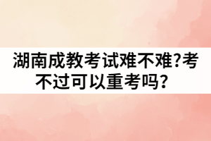 湖南成教考試難不難?考不過可以重考嗎？