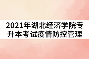 2021年湖北經(jīng)濟(jì)學(xué)院普通專升本考試疫情防控管理通知