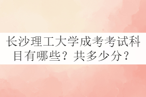 長沙理工大學成考考試科目有哪些？共多少分？