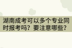 湖南成考可以兩個或三個專業(yè)同時報考嗎？要注意哪些？