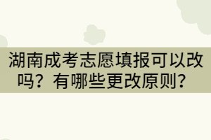 湖南成考志愿填報可以改嗎？有哪些更改原則？