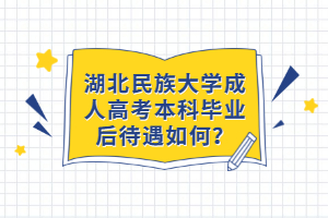 湖北民族大學(xué)成人高考本科畢業(yè)后待遇如何？