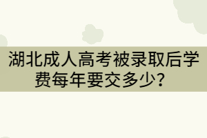 湖北成人高考被錄取后學費每年要交多少？