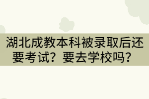 湖北成教本科被錄取后還要考試？要去學(xué)校學(xué)習(xí)嗎？