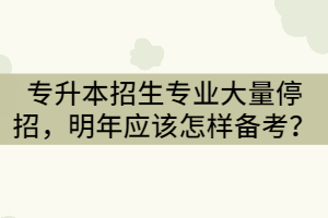 2021年湖北專升本招生專業(yè)大量停招，明年應(yīng)該怎樣備考？