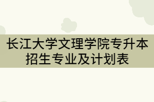 2021年長江大學(xué)文理學(xué)院專升本招生專業(yè)及計劃表（專科）