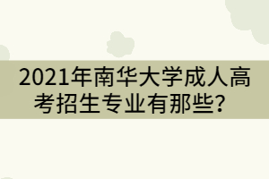 2021年南華大學(xué)成人高考招生專(zhuān)業(yè)有那些？