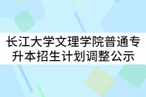 2021年長江大學(xué)文理學(xué)院普通專升本招生計(jì)劃調(diào)整公示