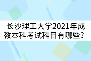 長沙理工大學(xué)2021年成教本科考試科目有哪些？