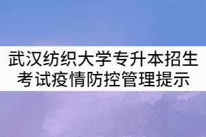 2021年武漢紡織大學專升本招生考試疫情防控管理提示