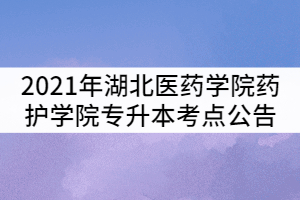 2021年湖北醫(yī)藥學院藥護學院普通專升本考試考點公告