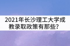 2021年長(zhǎng)沙理工大學(xué)成教錄取政策有那些？