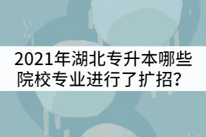 2021年湖北專升本哪些院校招生專業(yè)進(jìn)行了擴(kuò)招？