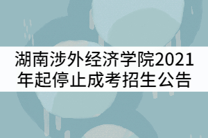 湖南涉外經(jīng)濟(jì)學(xué)院2021年起停止成考招生公告