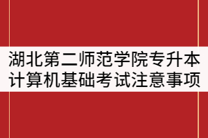 湖北第二師范學(xué)院2021年專升本計算機(jī)基礎(chǔ)上機(jī)考試注意事項通知