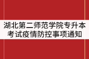 2021年湖北第二師范學(xué)院普通專升本考試疫情防控有關(guān)事項通知