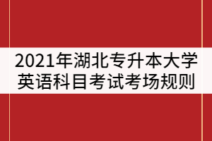 2021年湖北普通專升本大學英語科目考試考場規(guī)則