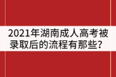 2021年湖南成人高考被錄取后的流程有那些？