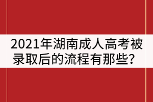 2021年湖南成人高考被錄取后的流程有那些？