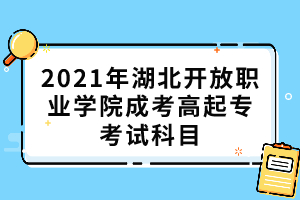 2021年湖北開(kāi)放職業(yè)學(xué)院成考高起專(zhuān)考試科目