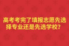 高考考完了填報志愿先選擇專業(yè)還是先選學(xué)校？