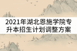 2021年湖北恩施學(xué)院普通專升本招生計(jì)劃調(diào)整方案