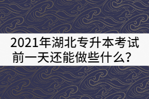 2021年湖北專升本考試前一天還能做些什么？