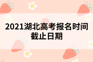 2021湖北高考報(bào)名時(shí)間截止日期