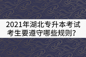 2021年湖北普通專(zhuān)升本考試考生要遵守哪些規(guī)則？