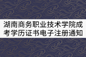 湖南商務(wù)職業(yè)技術(shù)學(xué)院2021屆成考畢業(yè)生學(xué)歷證書(shū)電子注冊(cè)通知