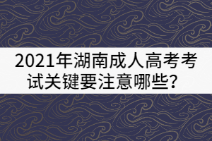 2021年湖南成人高考考試關(guān)鍵要注意哪些？