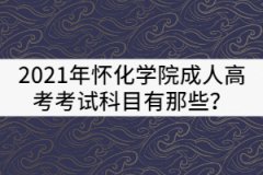 2021年懷化學(xué)院成人高考考試科目有那些？