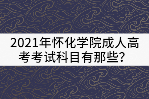 2021年懷化學院成人高考考試科目有那些？