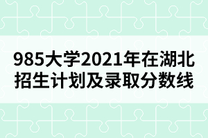 985大學(xué)2021年在湖北招生計劃及錄取分?jǐn)?shù)線