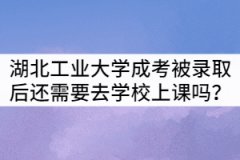 湖北工業(yè)大學(xué)成考被錄取后還需要去學(xué)校上課嗎？