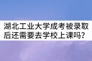 湖北工業(yè)大學(xué)成考被錄取后還需要去學(xué)校上課嗎？