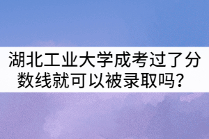 湖北工業(yè)大學(xué)成人高考只要過了分?jǐn)?shù)線就可以被錄取嗎？