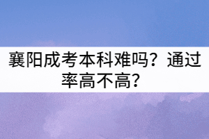 襄陽成考本科難嗎？通過率高不高？