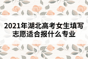2021年湖北高考女生填寫志愿適合報什么專業(yè)
