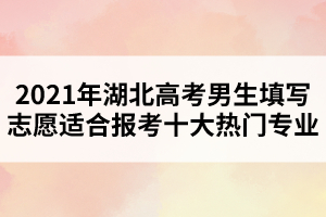 2021年湖北高考男生填寫(xiě)志愿適合報(bào)考十大熱門(mén)專(zhuān)業(yè)