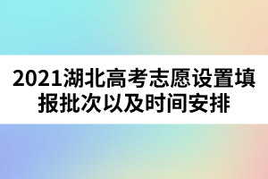 2021湖北高考志愿設(shè)置填報(bào)批次以及時(shí)間安排