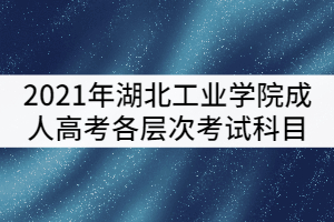 湖北工業(yè)學(xué)院2021年成考各層次考試科目有哪些？